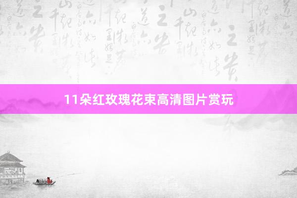 11朵红玫瑰花束高清图片赏玩