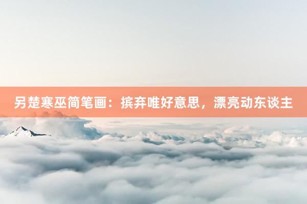另楚寒巫简笔画：摈弃唯好意思，漂亮动东谈主