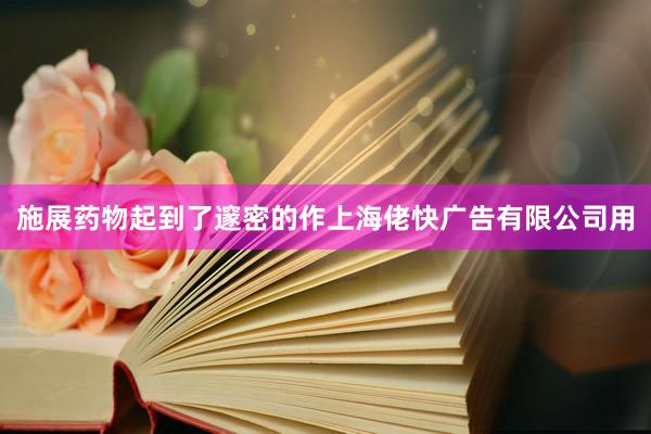施展药物起到了邃密的作上海佬快广告有限公司用