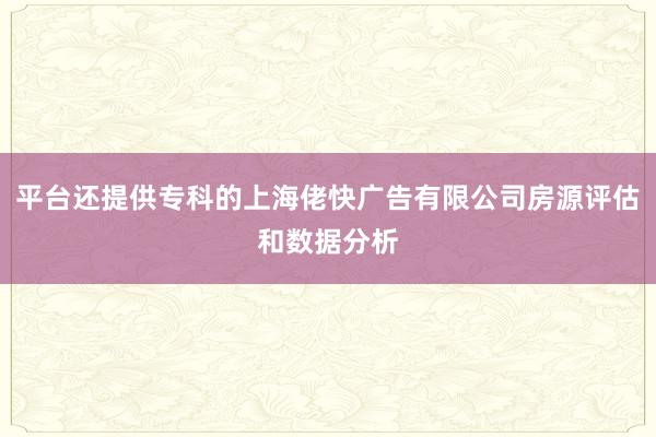 平台还提供专科的上海佬快广告有限公司房源评估和数据分析