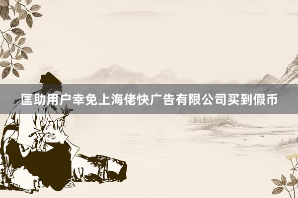 匡助用户幸免上海佬快广告有限公司买到假币