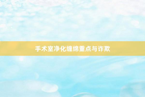 手术室净化缠绵重点与诈欺