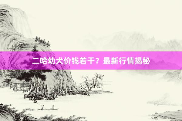 二哈幼犬价钱若干？最新行情揭秘